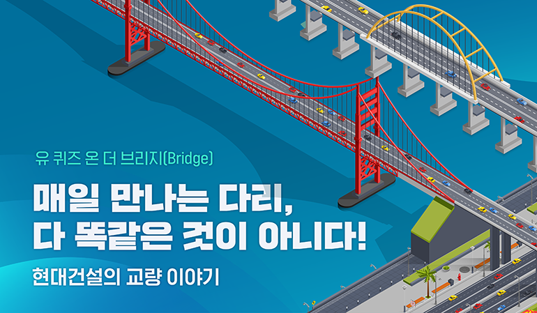 유 퀴즈 온 더 브리지(Bridge) 매일 만나는 다리, 다 똑같은 것이 아니다! 현대건설의 교량 이야기