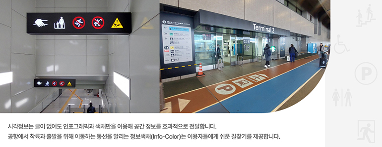 시각정보는 글이 없어도 인포그래픽과 색채만을 이용해 공간 정보를 효과적으로 전달합니다. 공항에서 착륙과 출발을 위해 이동하는 동선을 알리는 정보색채(Info-Color)는 이용자들에게 쉬운 길찾기를 제공합니다.