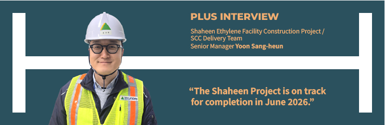 Plus Interview Shaheen Ethylene Facility Construction Project / SCC Delivery Team  Senior Manager Yoon Sang-hoon “The Shaheen Project is on track for completion in June 2026.”