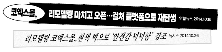 코엑스몰, 리모델링 마치고 오픈…컬처 플랫폼으로 재탄생  연합뉴스 2014.10.15  리모델링 코엑스몰..흰색 벽으로 안전감 넉넉함 강조  뉴시스 2014.10.26